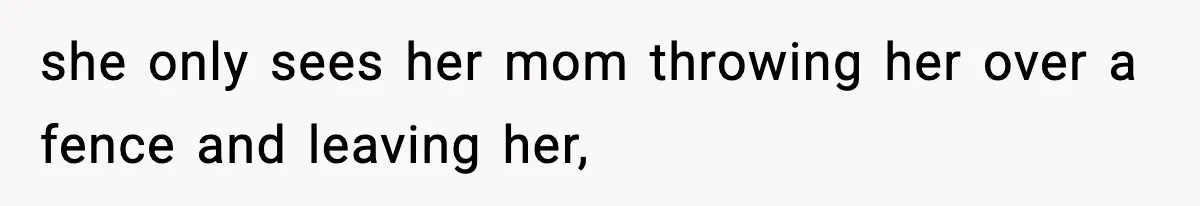 she only sees her mom throwing her over a fence and leaving her,