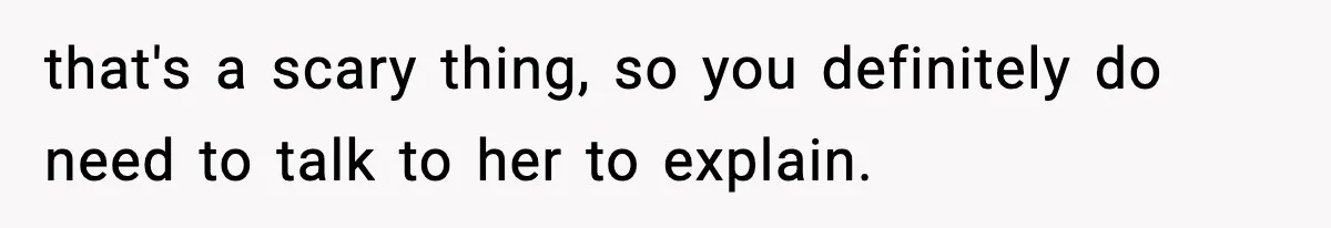 that's a scary thing, so you definitely do need to talk to her to explain.