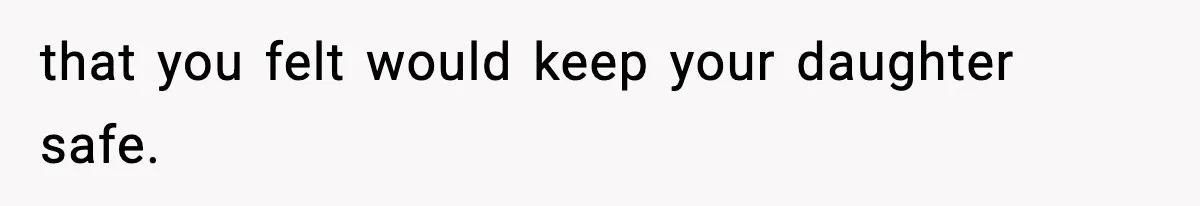 that you felt would keep your daughter safe.