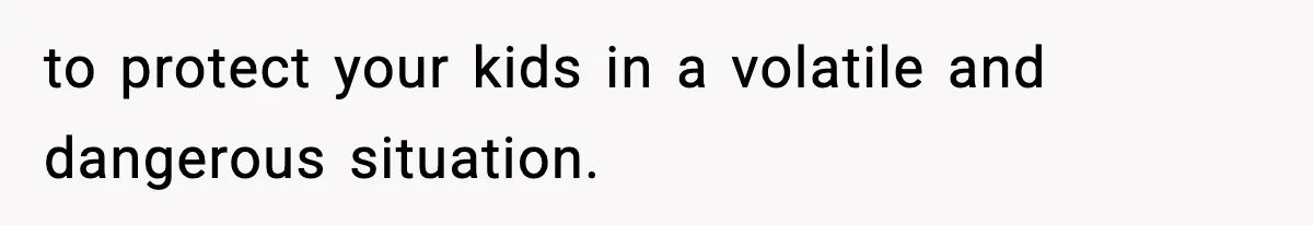 to protect your kids in a volatile and dangerous situation.