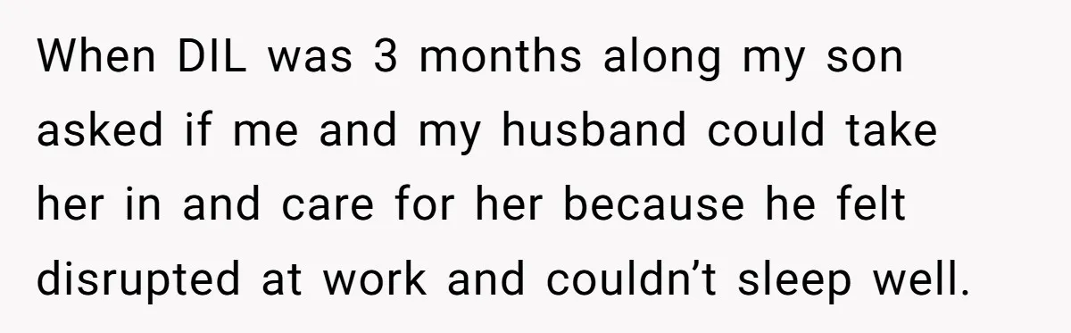 When DIL was 3 months along my son asked if me and my husband could take her in and care for her because he felt disrupted at work and couldn’t...