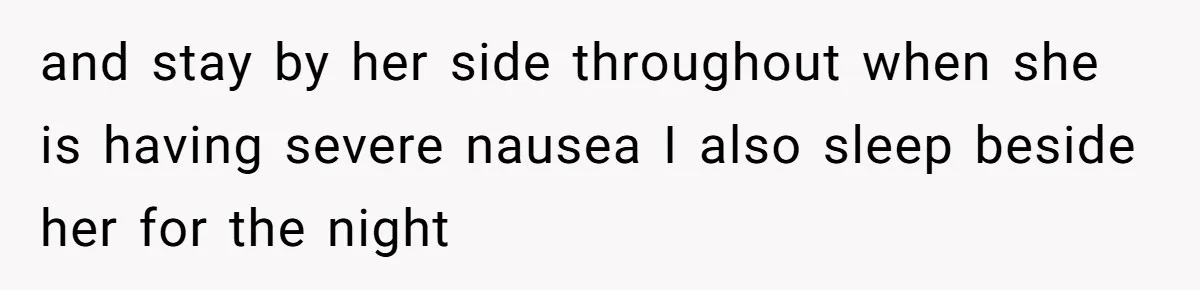 and stay by her side throughout when she is having severe nausea I also sleep beside her for the night