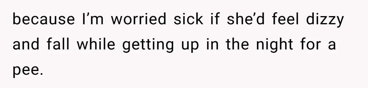 because I’m worried sick if she’d feel dizzy and fall while getting up in the night for a pee.