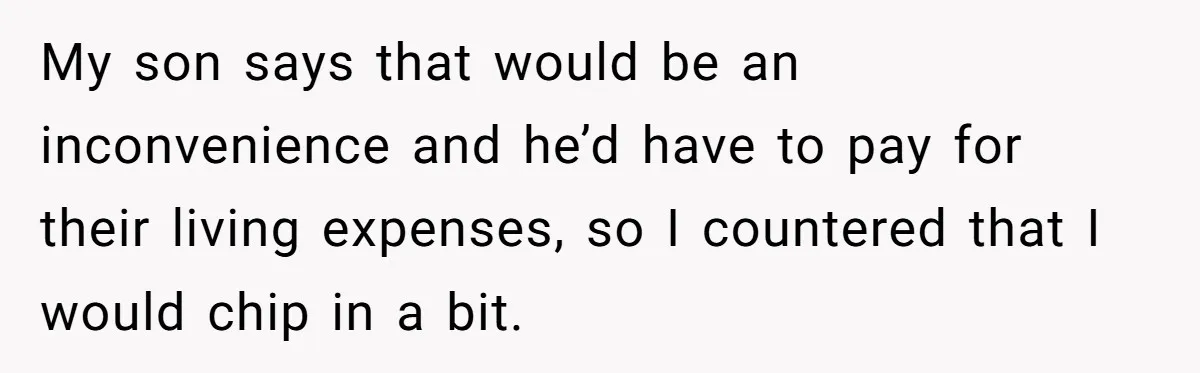 My son says that would be an inconvenience and he’d have to pay for their living expenses, so I countered that I would chip in a bit.