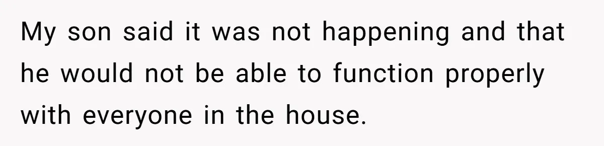 My son said it was not happening and that he would not be able to function properly with everyone in the house.