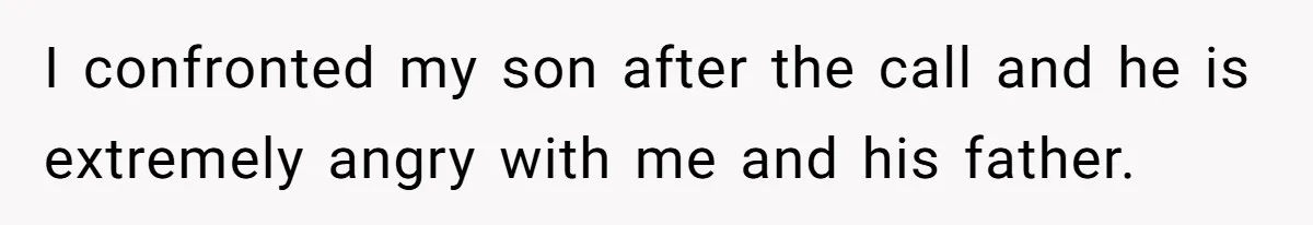 I confronted my son after the call and he is extremely angry with me and his father.