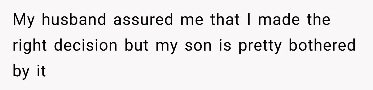 My husband assured me that I made the right decision but my son is pretty bothered by it