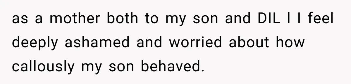 as a mother both to my son and DIL l I feel deeply ashamed and worried about how callously my son behaved.