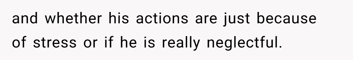 and whether his actions are just because of stress or if he is really neglectful.