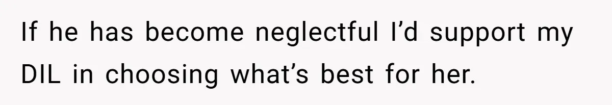 If he has become neglectful I’d support my DIL in choosing what’s best for her.
