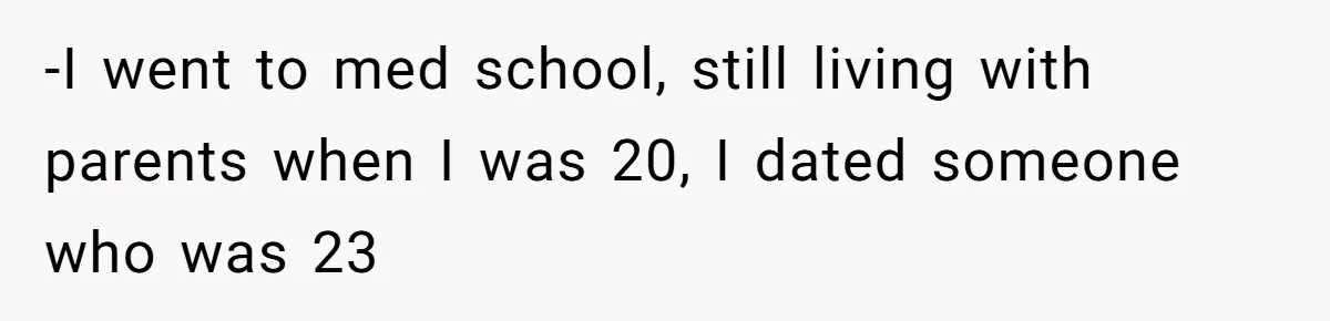 -I went to med school, still living with parents when I was 20, I dated someone who was 23