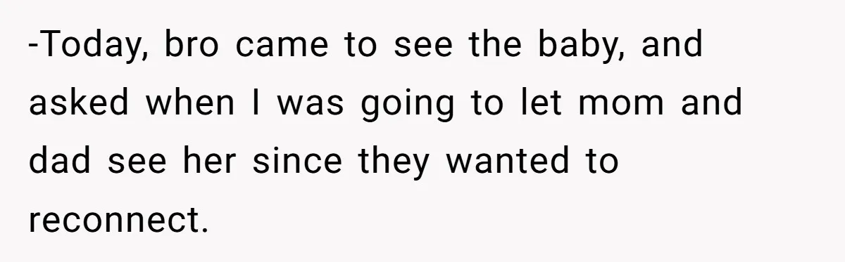 -Today, bro came to see the baby, and asked when I was going to let mom and dad see her since they wanted to reconnect.