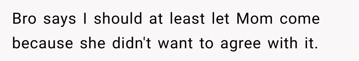 Bro says I should at least let Mom come because she didn't want to agree with it.