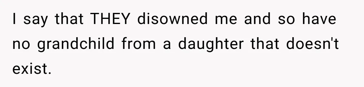 I say that THEY disowned me and so have no grandchild from a daughter that doesn't exist.