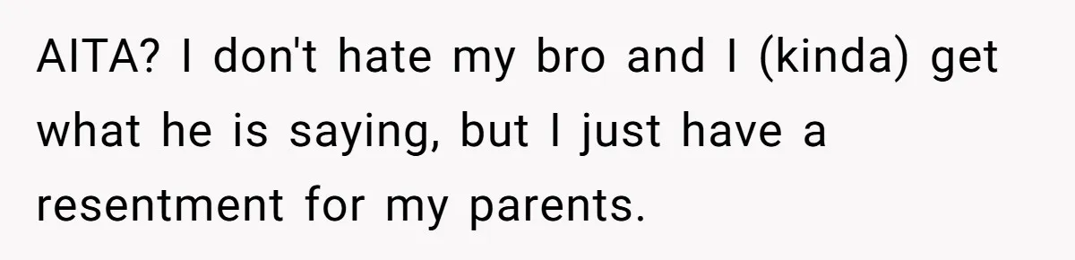 AITA? I don't hate my bro and I (kinda) get what he is saying, but I just have a resentment for my parents.
