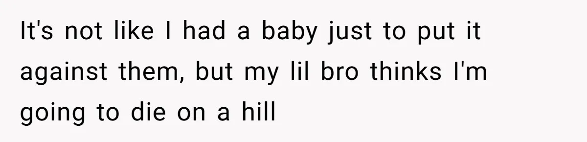 It's not like I had a baby just to put it against them, but my lil bro thinks I'm going to die on a hill