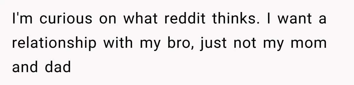 I'm curious on what reddit thinks. I want a relationship with my bro, just not my mom and dad