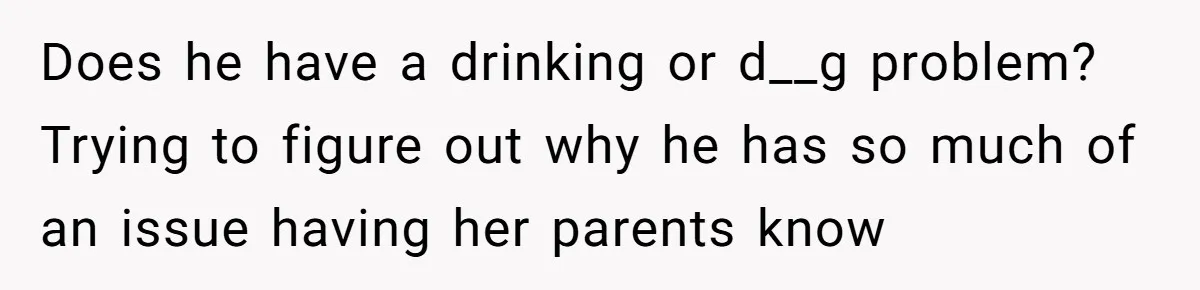 Does he have a drinking or d__g problem? Trying to figure out why he has so much of an issue having her parents know