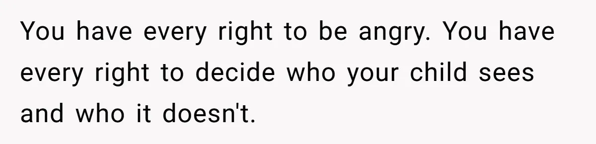 You have every right to be angry. You have every right to decide who your child sees and who it doesn't.