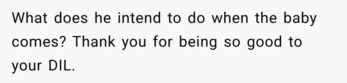 What does he intend to do when the baby comes? Thank you for being so good to your DIL.