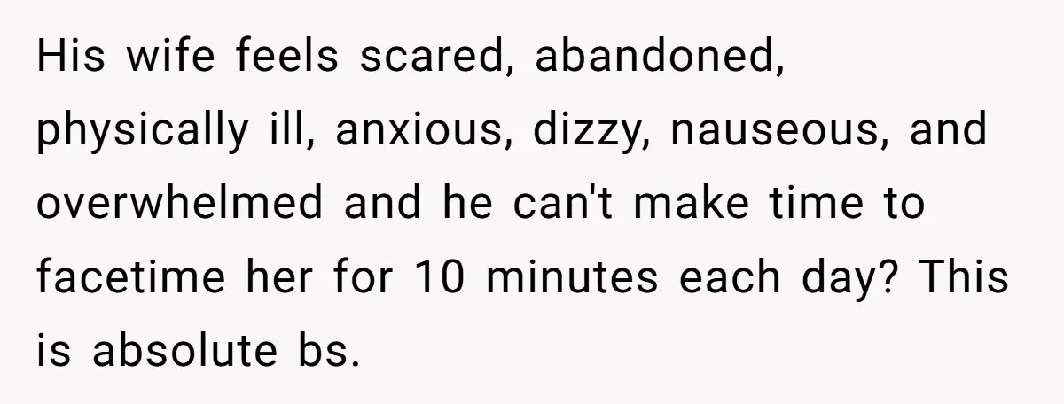 His wife feels scared, abandoned, physically ill, anxious, dizzy, nauseous, and overwhelmed and he can't make time to facetime her for 10 minutes each day? This is absolute bs.