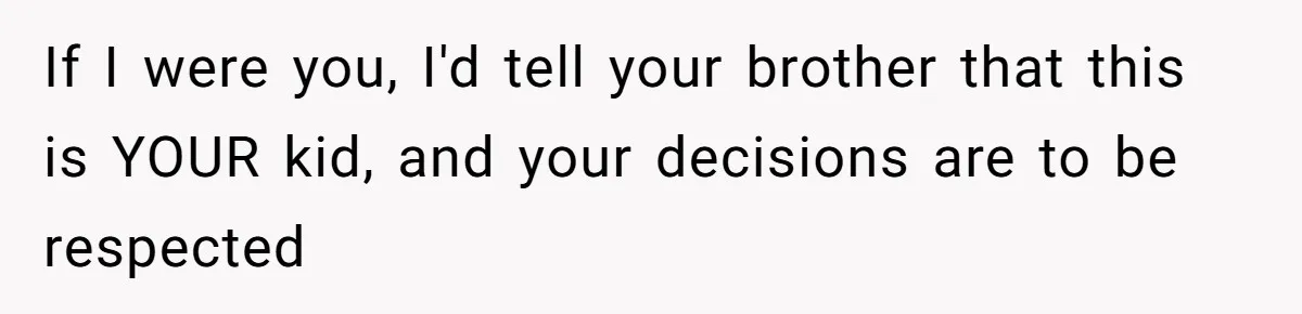 If I were you, I'd tell your brother that this is YOUR kid, and your decisions are to be respected
