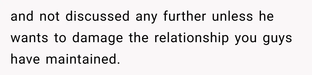 and not discussed any further unless he wants to damage the relationship you guys have maintained.
