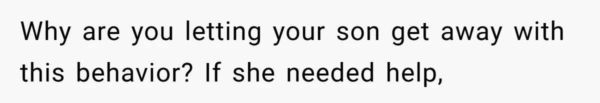 Why are you letting your son get away with this behavior? If she needed help,