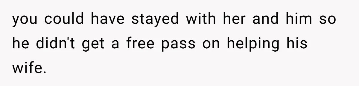 you could have stayed with her and him so he didn't get a free pass on helping his wife.