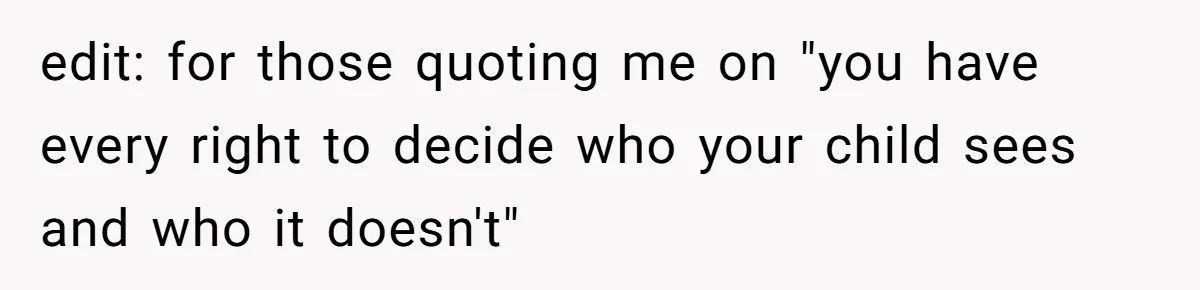 edit: for those quoting me on "you have every right to decide who your child sees and who it doesn't"