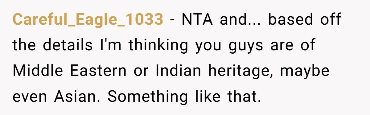 Careful_Eagle_1033 − NTA and... based off the details I'm thinking you guys are of Middle Eastern or Indian heritage, maybe even Asian. Something like that.