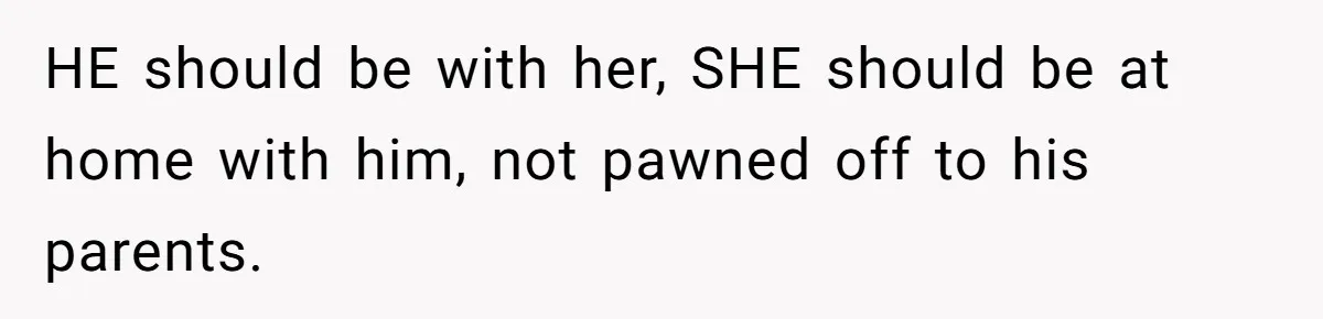 HE should be with her, SHE should be at home with him, not pawned off to his parents.