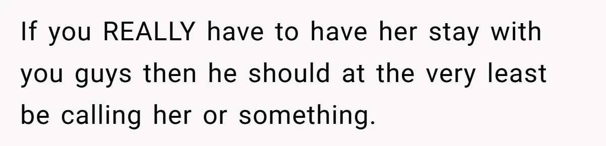 If you REALLY have to have her stay with you guys then he should at the very least be calling her or something.