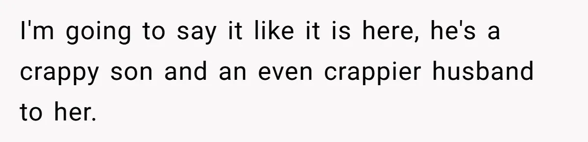 I'm going to say it like it is here, he's a crappy son and an even crappier husband to her.