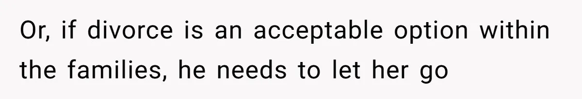 Or, if divorce is an acceptable option within the families, he needs to let her go
