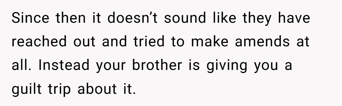 Since then it doesn’t sound like they have reached out and tried to make amends at all. Instead your brother is giving you a guilt trip about it.
