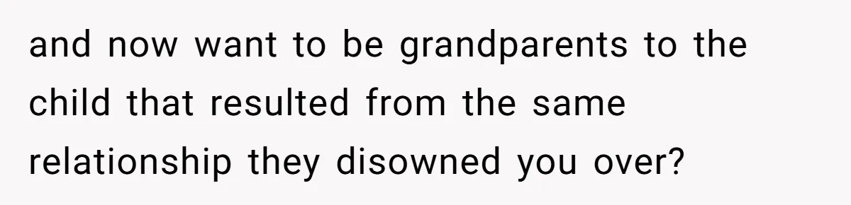 and now want to be grandparents to the child that resulted from the same relationship they disowned you over?