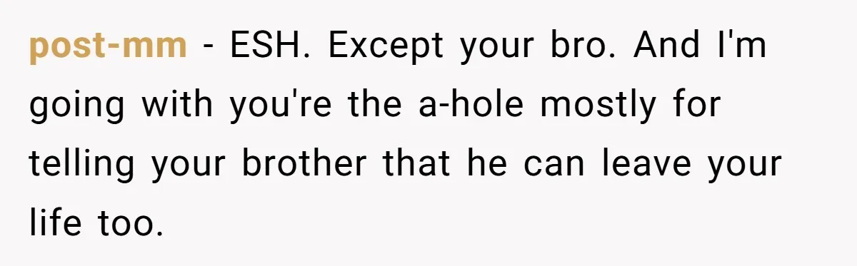 post-mm − ESH. Except your bro. And I'm going with you're the a-hole mostly for telling your brother that he can leave your life too.