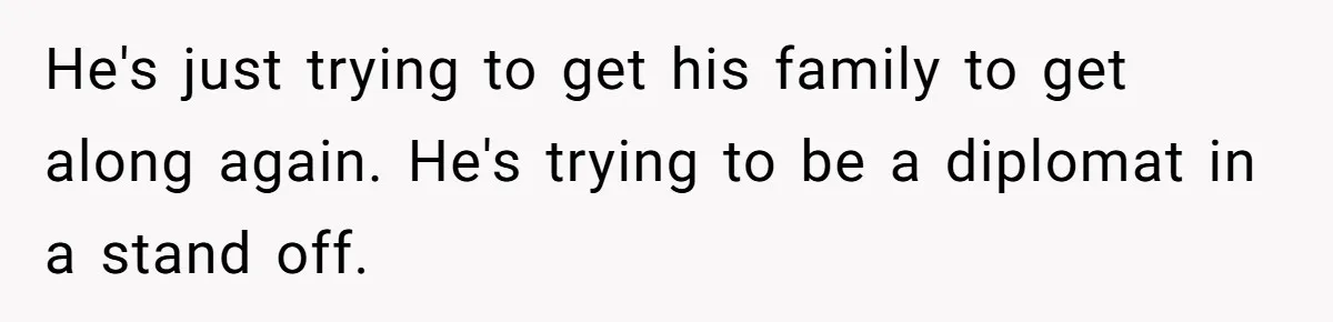 He's just trying to get his family to get along again. He's trying to be a diplomat in a stand off.