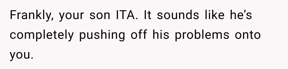 Frankly, your son ITA. It sounds like he’s completely pushing off his problems onto you.