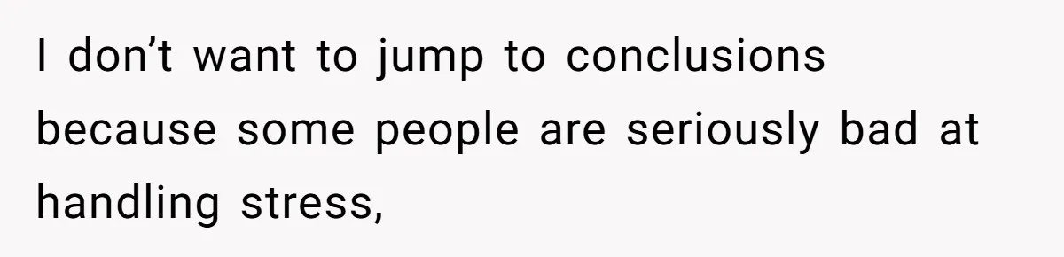 I don’t want to jump to conclusions because some people are seriously bad at handling stress,