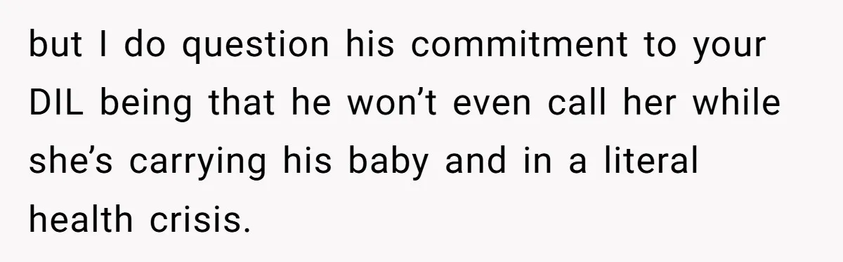 but I do question his commitment to your DIL being that he won’t even call her while she’s carrying his baby and in a literal health crisis.
