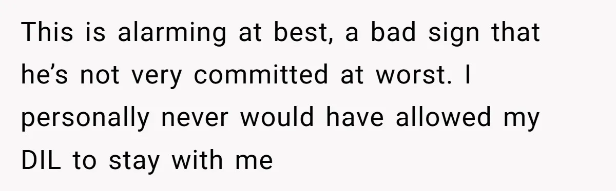 This is alarming at best, a bad sign that he’s not very committed at worst. I personally never would have allowed my DIL to stay with me
