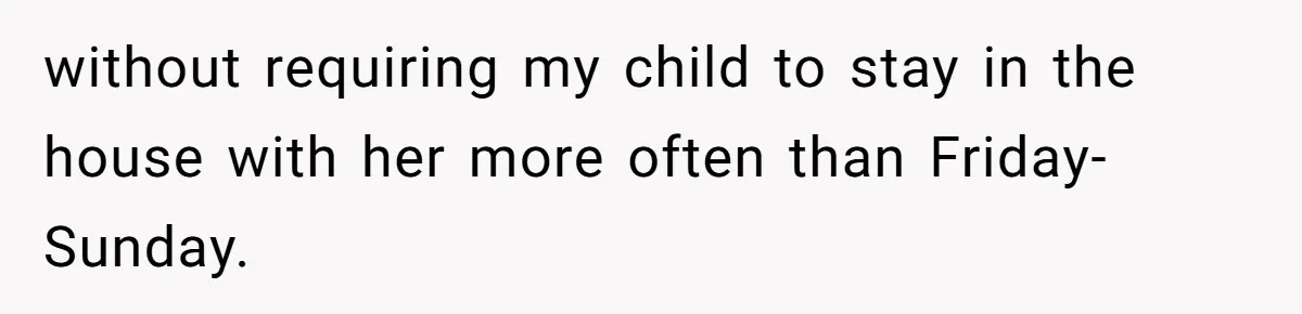 without requiring my child to stay in the house with her more often than Friday-Sunday.