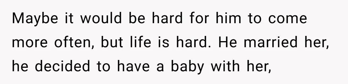 Maybe it would be hard for him to come more often, but life is hard. He married her, he decided to have a baby with her,
