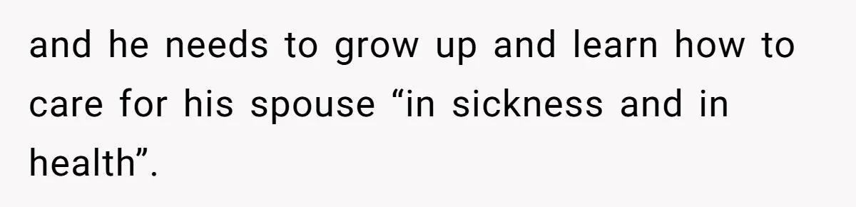 and he needs to grow up and learn how to care for his spouse “in sickness and in health”.