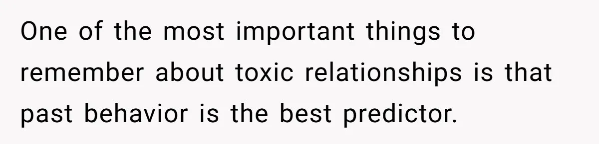 One of the most important things to remember about toxic relationships is that past behavior is the best predictor.