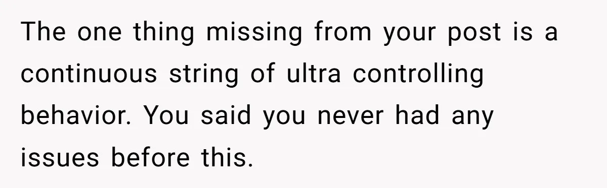 The one thing missing from your post is a continuous string of ultra controlling behavior. You said you never had any issues before this.