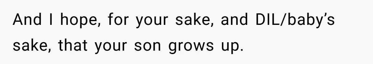 And I hope, for your sake, and DIL/baby’s sake, that your son grows up.