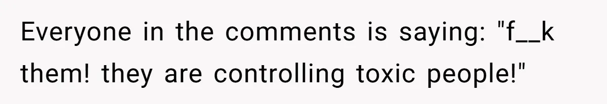 Everyone in the comments is saying: "f__k them! they are controlling toxic people!"